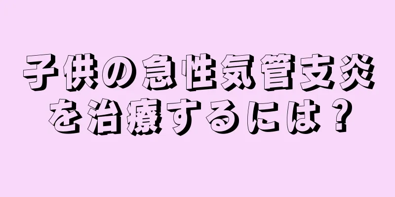 子供の急性気管支炎を治療するには？