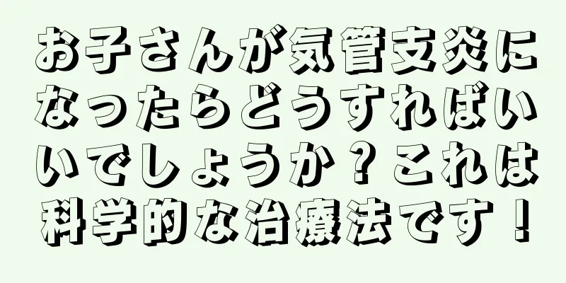 お子さんが気管支炎になったらどうすればいいでしょうか？これは科学的な治療法です！