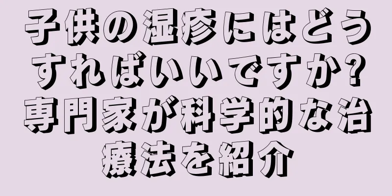 子供の湿疹にはどうすればいいですか?専門家が科学的な治療法を紹介