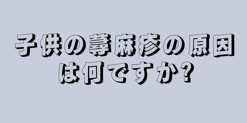 子供の蕁麻疹の原因は何ですか?