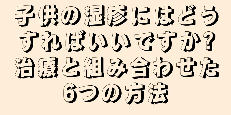 子供の湿疹にはどうすればいいですか?治療と組み合わせた6つの方法