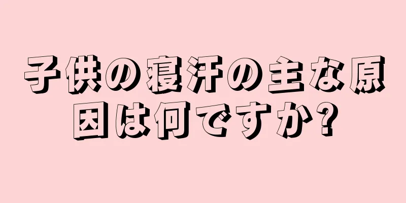 子供の寝汗の主な原因は何ですか?