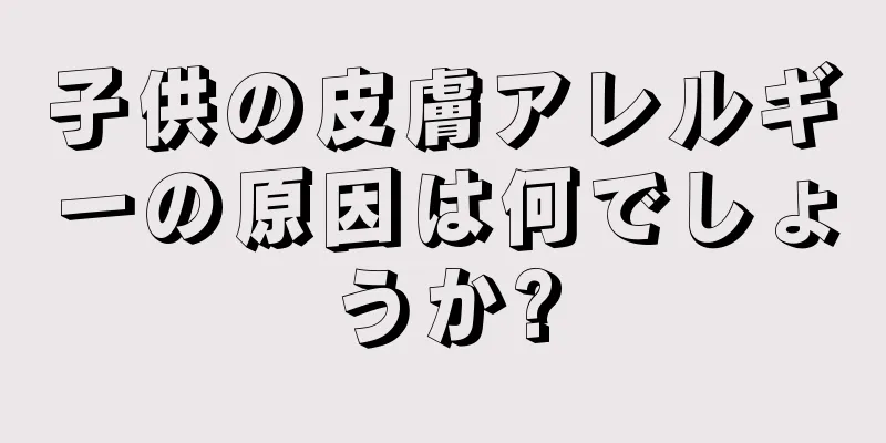 子供の皮膚アレルギーの原因は何でしょうか?