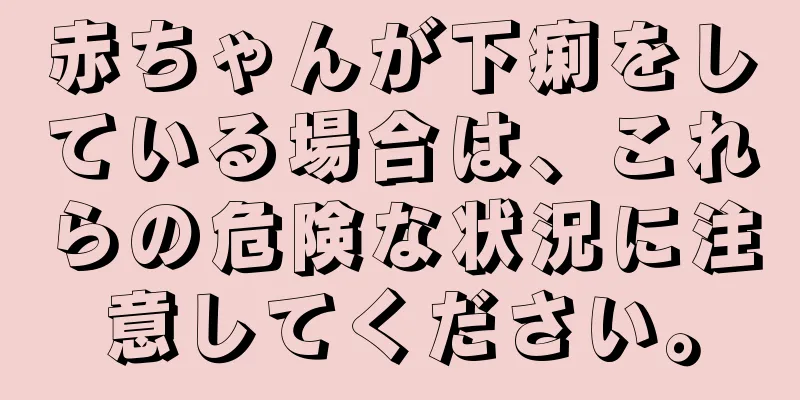赤ちゃんが下痢をしている場合は、これらの危険な状況に注意してください。