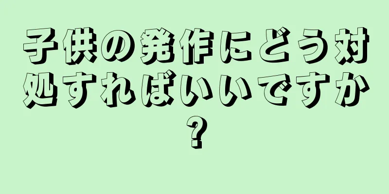 子供の発作にどう対処すればいいですか?