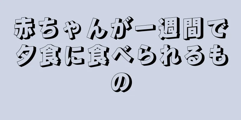 赤ちゃんが一週間で夕食に食べられるもの