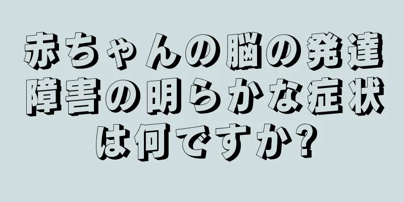 赤ちゃんの脳の発達障害の明らかな症状は何ですか?