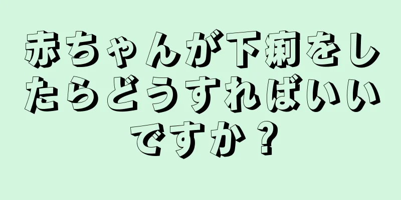 赤ちゃんが下痢をしたらどうすればいいですか？