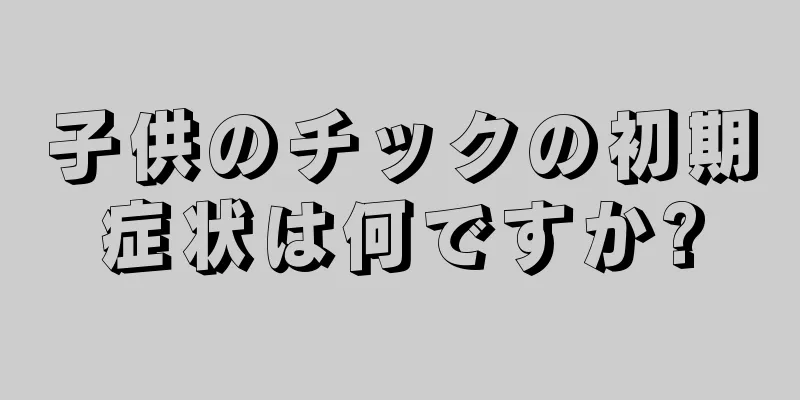 子供のチックの初期症状は何ですか?