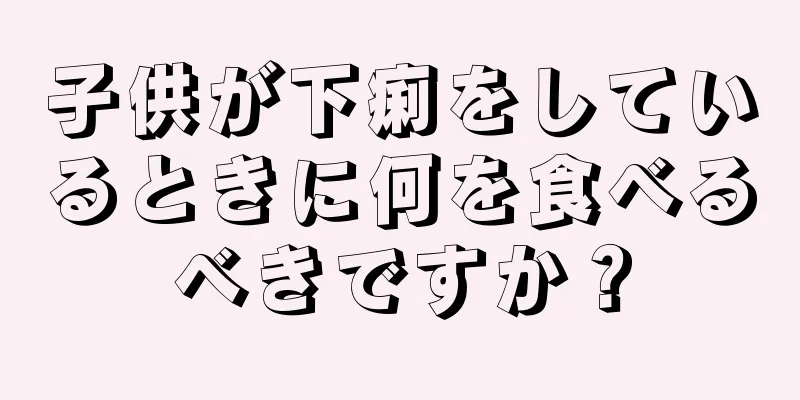 子供が下痢をしているときに何を食べるべきですか？
