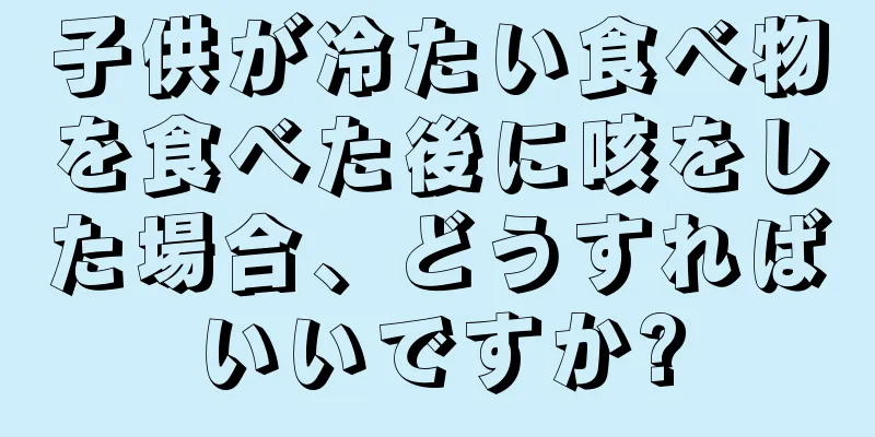 子供が冷たい食べ物を食べた後に咳をした場合、どうすればいいですか?