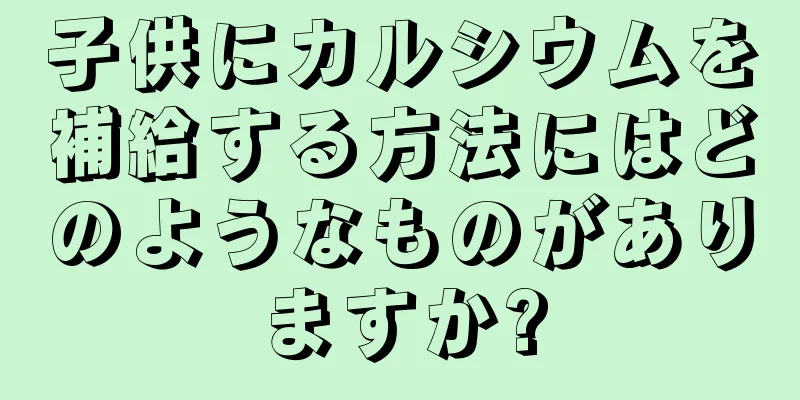 子供にカルシウムを補給する方法にはどのようなものがありますか?