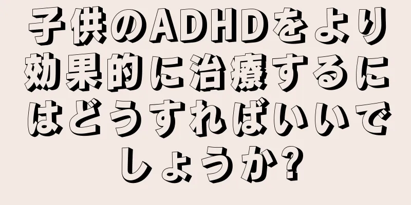 子供のADHDをより効果的に治療するにはどうすればいいでしょうか?