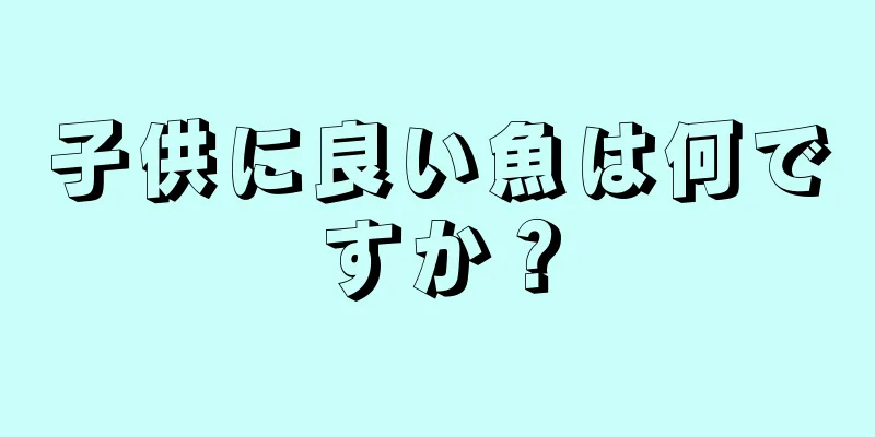 子供に良い魚は何ですか？