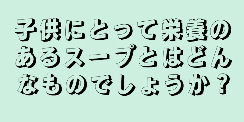 子供にとって栄養のあるスープとはどんなものでしょうか？