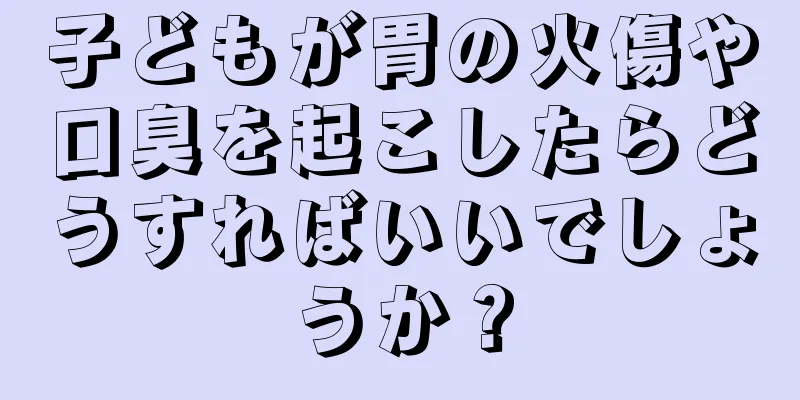 子どもが胃の火傷や口臭を起こしたらどうすればいいでしょうか？