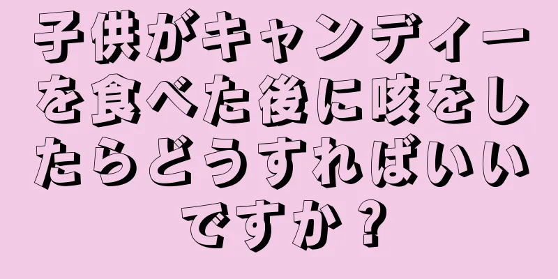 子供がキャンディーを食べた後に咳をしたらどうすればいいですか？