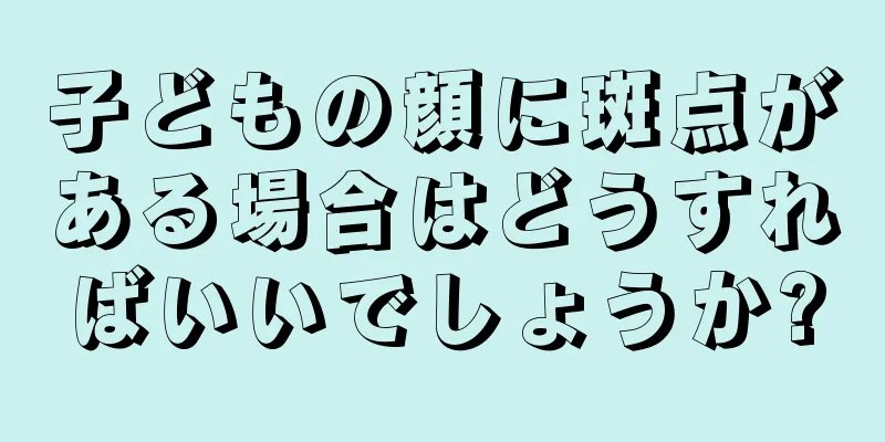 子どもの顔に斑点がある場合はどうすればいいでしょうか?
