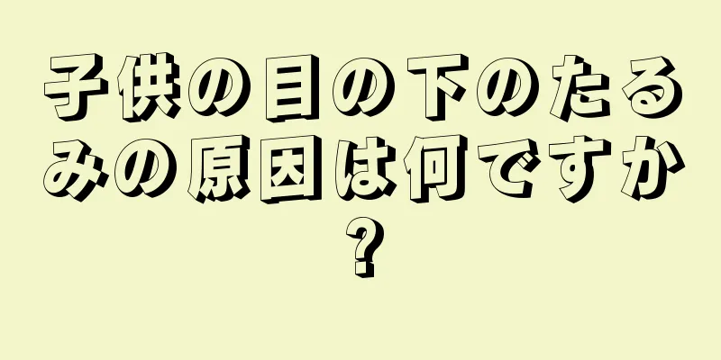 子供の目の下のたるみの原因は何ですか?