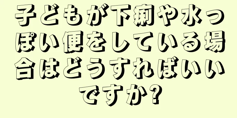 子どもが下痢や水っぽい便をしている場合はどうすればいいですか?