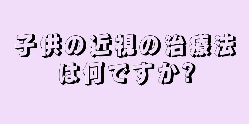 子供の近視の治療法は何ですか?