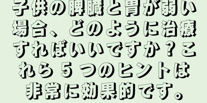 子供の脾臓と胃が弱い場合、どのように治療すればいいですか？これら 5 つのヒントは非常に効果的です。