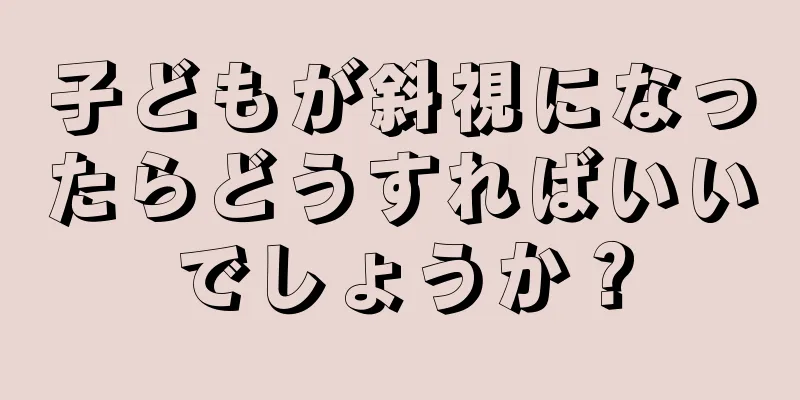 子どもが斜視になったらどうすればいいでしょうか？