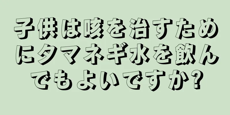 子供は咳を治すためにタマネギ水を飲んでもよいですか?