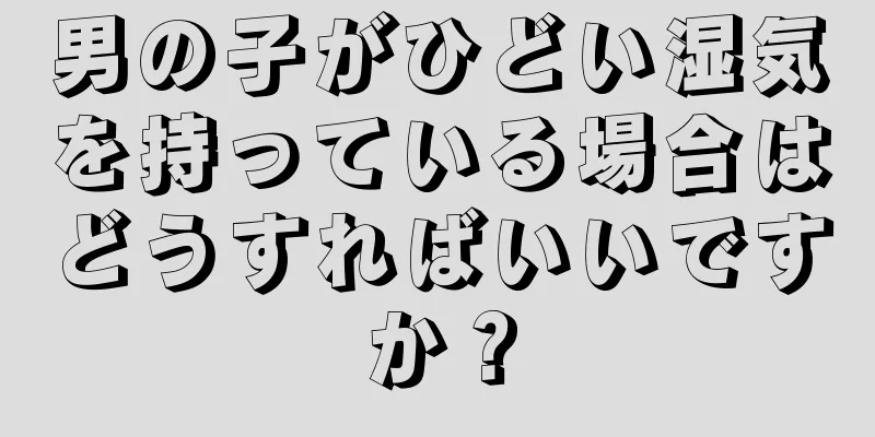 男の子がひどい湿気を持っている場合はどうすればいいですか？