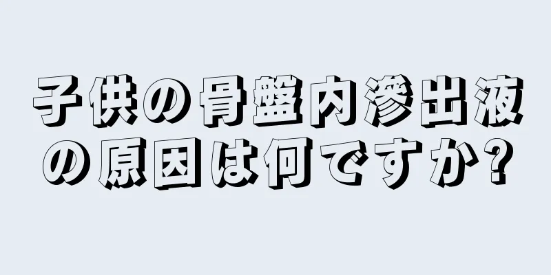 子供の骨盤内滲出液の原因は何ですか?