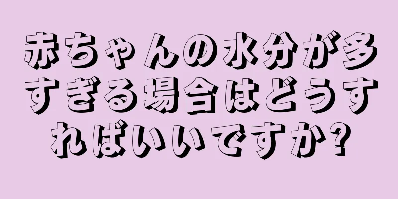 赤ちゃんの水分が多すぎる場合はどうすればいいですか?