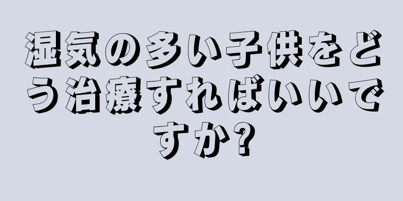湿気の多い子供をどう治療すればいいですか?