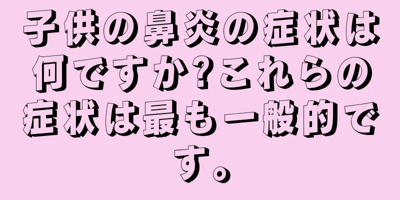 子供の鼻炎の症状は何ですか?これらの症状は最も一般的です。
