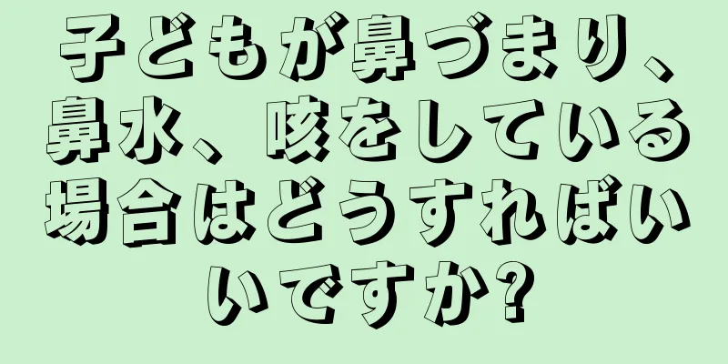 子どもが鼻づまり、鼻水、咳をしている場合はどうすればいいですか?
