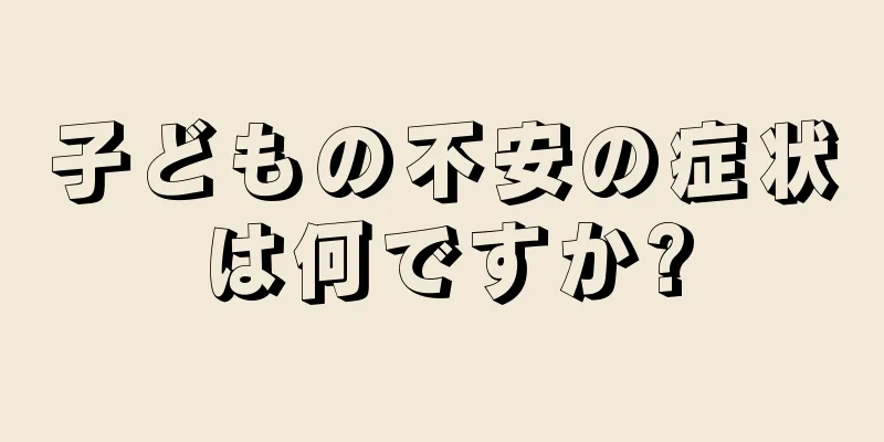子どもの不安の症状は何ですか?
