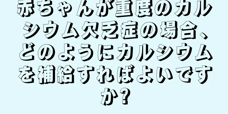 赤ちゃんが重度のカルシウム欠乏症の場合、どのようにカルシウムを補給すればよいですか?