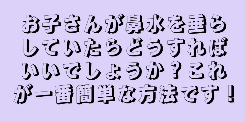 お子さんが鼻水を垂らしていたらどうすればいいでしょうか？これが一番簡単な方法です！