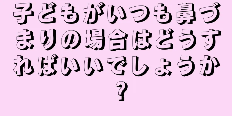 子どもがいつも鼻づまりの場合はどうすればいいでしょうか？