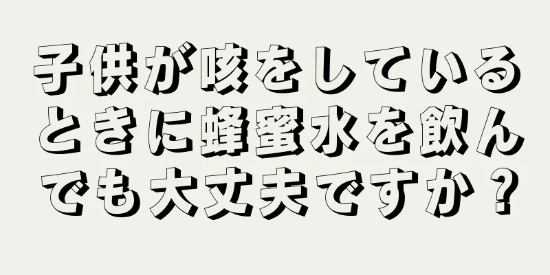 子供が咳をしているときに蜂蜜水を飲んでも大丈夫ですか？