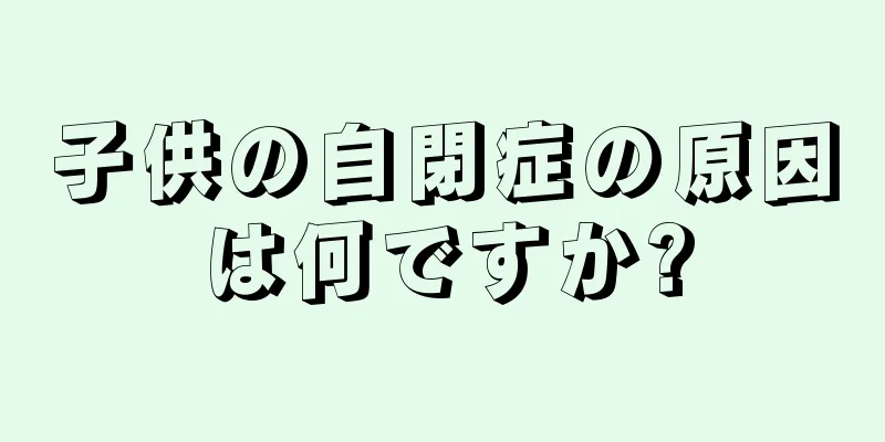 子供の自閉症の原因は何ですか?