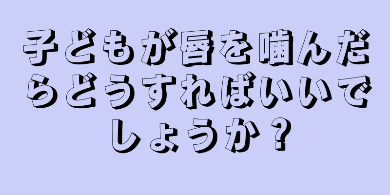 子どもが唇を噛んだらどうすればいいでしょうか？