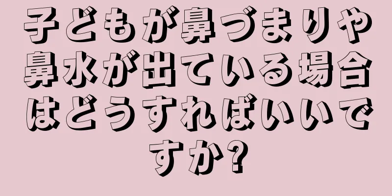 子どもが鼻づまりや鼻水が出ている場合はどうすればいいですか?