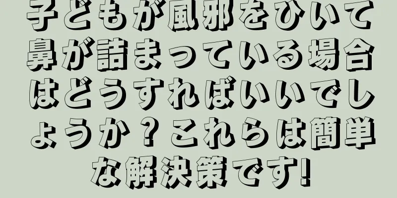 子どもが風邪をひいて鼻が詰まっている場合はどうすればいいでしょうか？これらは簡単な解決策です!