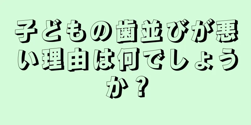 子どもの歯並びが悪い理由は何でしょうか？