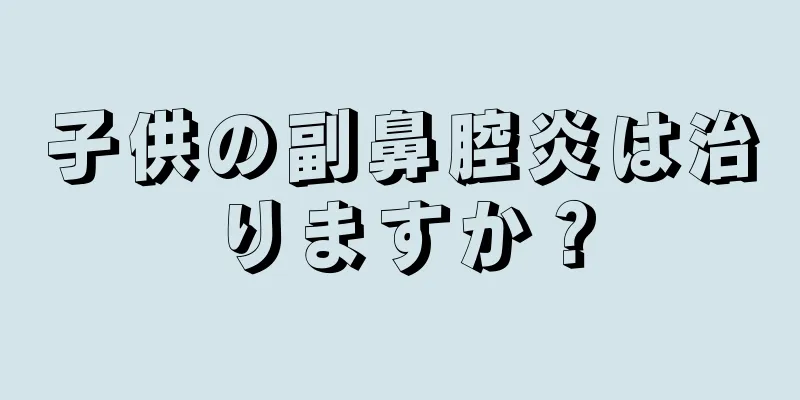 子供の副鼻腔炎は治りますか？