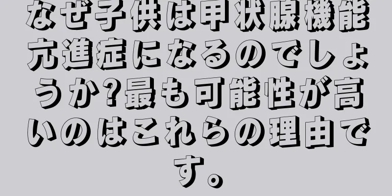 なぜ子供は甲状腺機能亢進症になるのでしょうか?最も可能性が高いのはこれらの理由です。