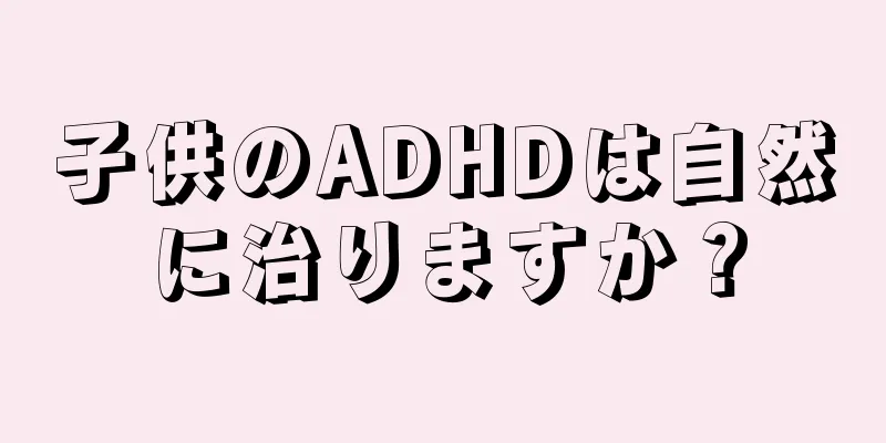 子供のADHDは自然に治りますか？