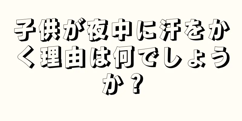 子供が夜中に汗をかく理由は何でしょうか？