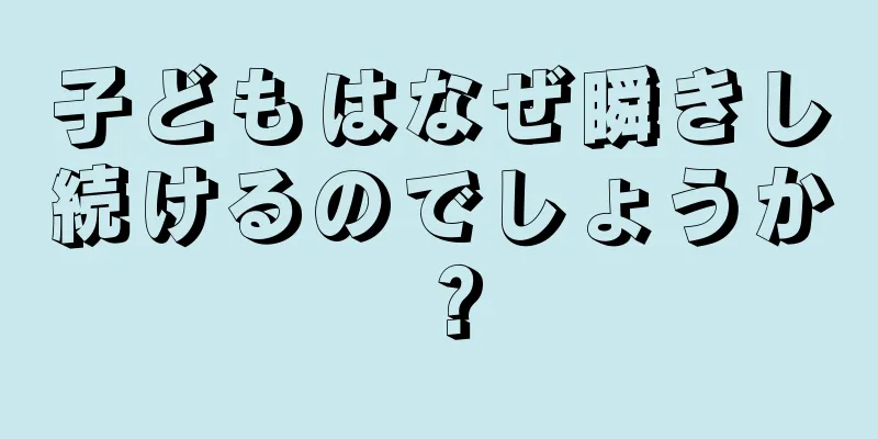 子どもはなぜ瞬きし続けるのでしょうか？