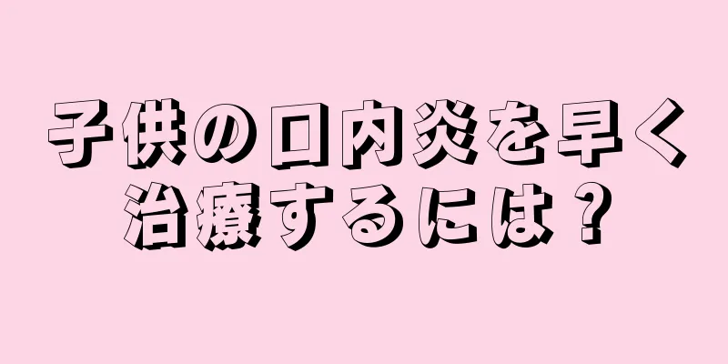 子供の口内炎を早く治療するには？